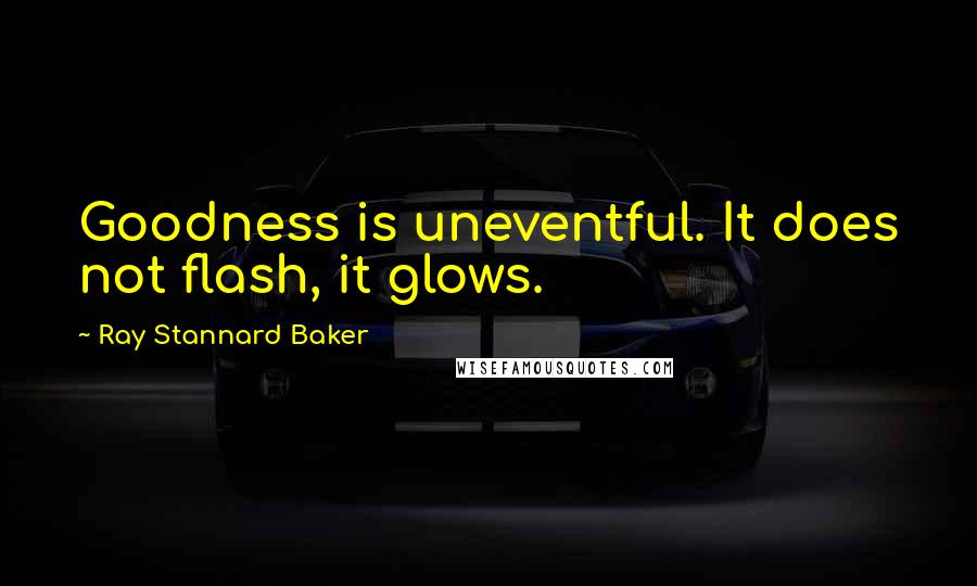 Ray Stannard Baker Quotes: Goodness is uneventful. It does not flash, it glows.