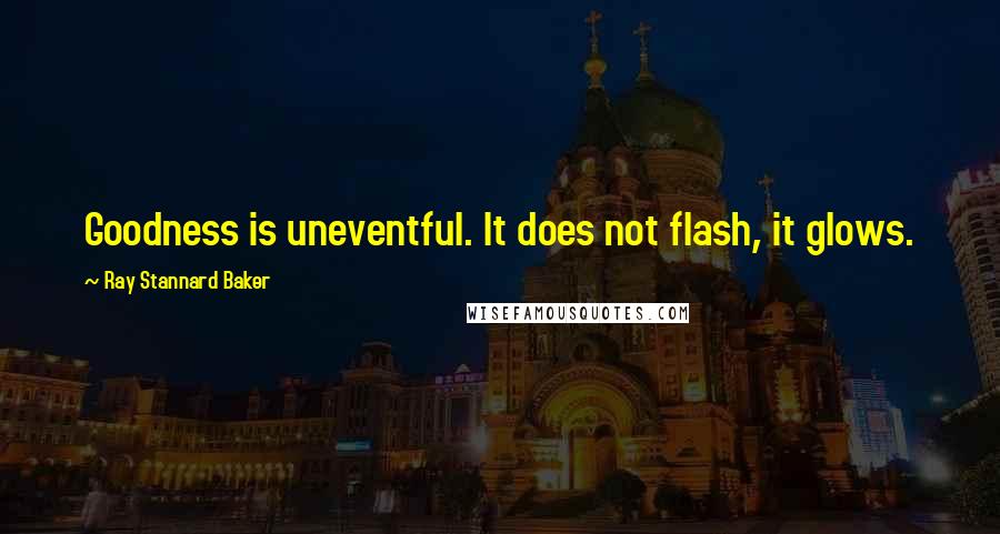 Ray Stannard Baker Quotes: Goodness is uneventful. It does not flash, it glows.