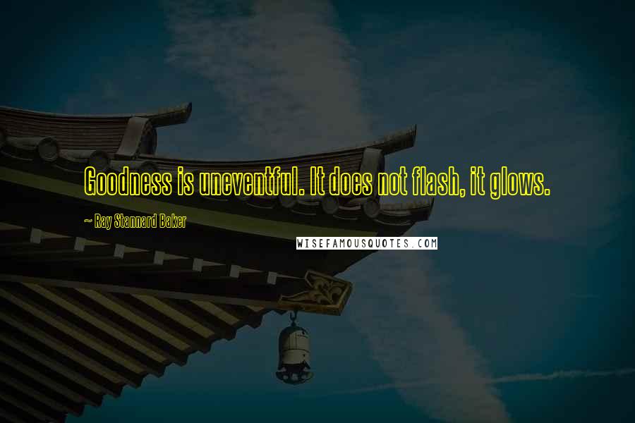Ray Stannard Baker Quotes: Goodness is uneventful. It does not flash, it glows.