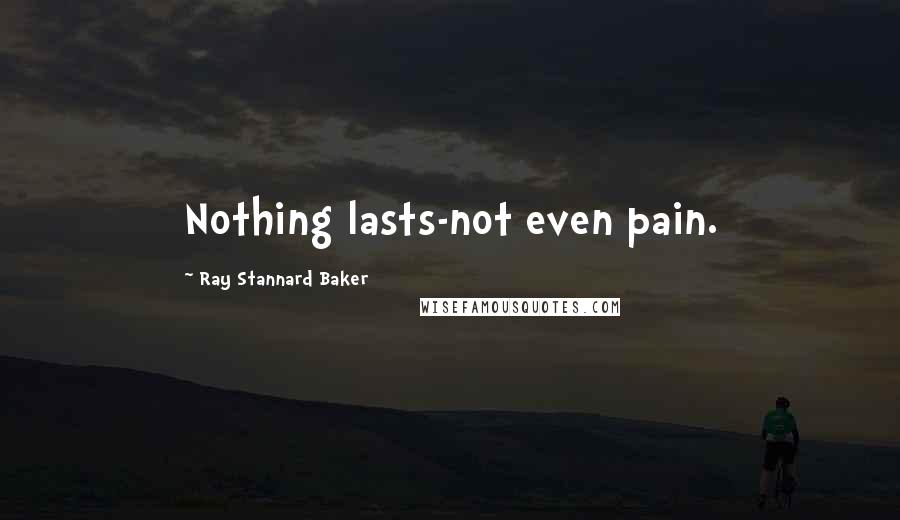 Ray Stannard Baker Quotes: Nothing lasts-not even pain.