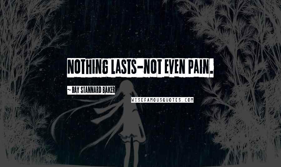 Ray Stannard Baker Quotes: Nothing lasts-not even pain.