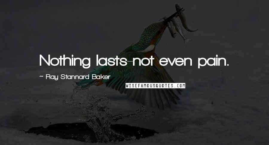 Ray Stannard Baker Quotes: Nothing lasts-not even pain.