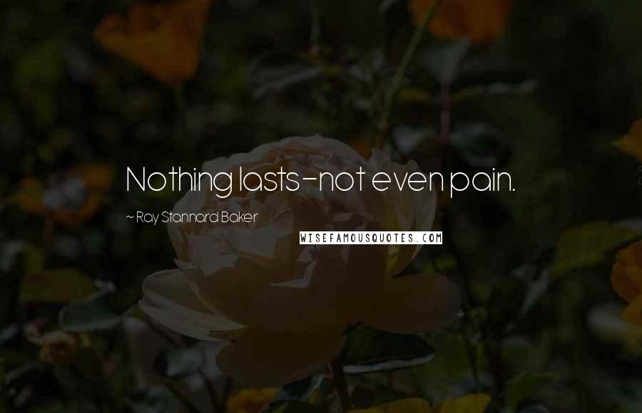 Ray Stannard Baker Quotes: Nothing lasts-not even pain.