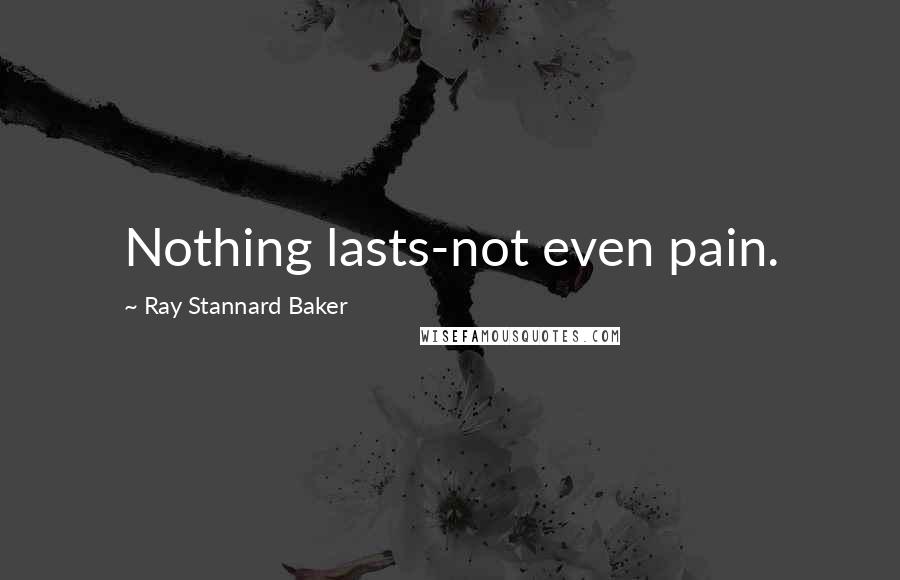 Ray Stannard Baker Quotes: Nothing lasts-not even pain.