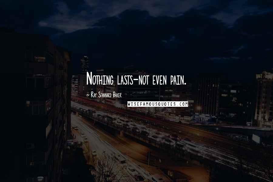 Ray Stannard Baker Quotes: Nothing lasts-not even pain.