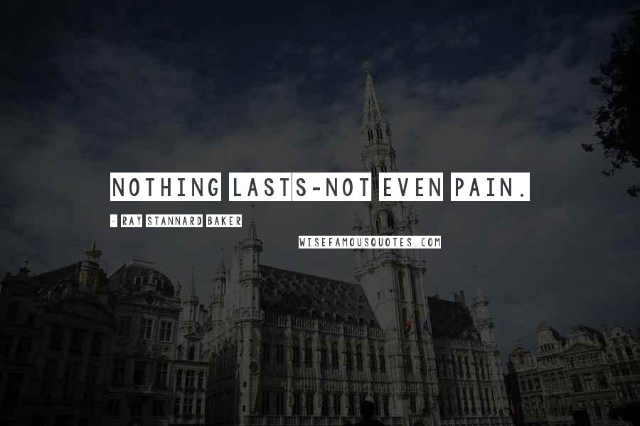 Ray Stannard Baker Quotes: Nothing lasts-not even pain.