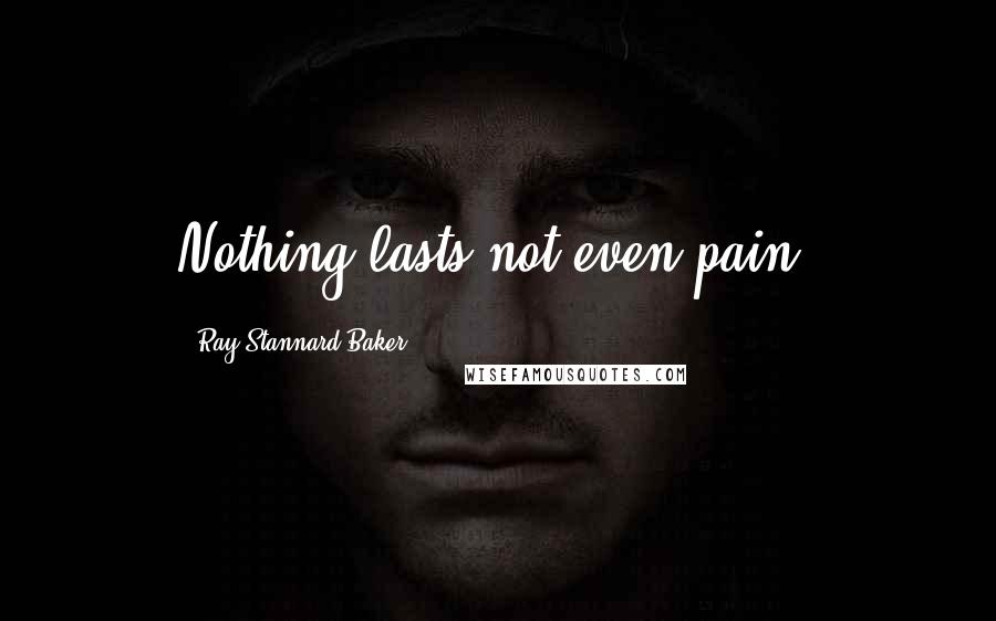 Ray Stannard Baker Quotes: Nothing lasts-not even pain.