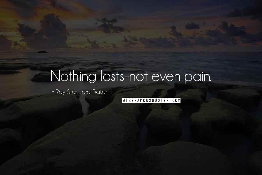 Ray Stannard Baker Quotes: Nothing lasts-not even pain.