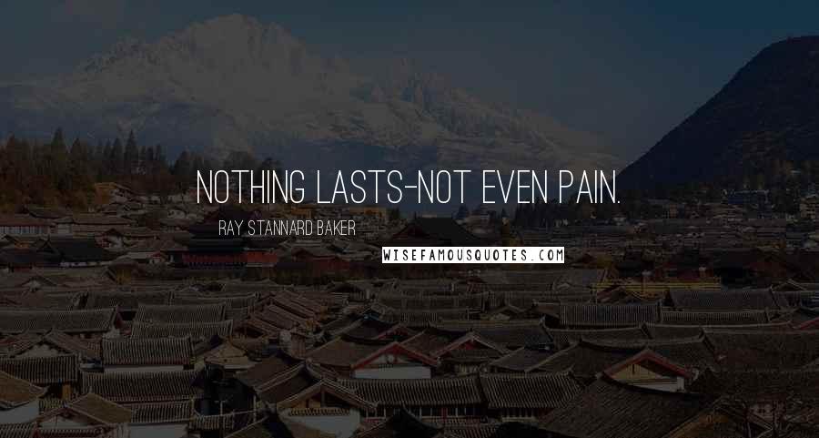 Ray Stannard Baker Quotes: Nothing lasts-not even pain.