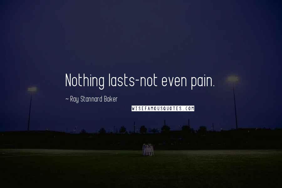 Ray Stannard Baker Quotes: Nothing lasts-not even pain.