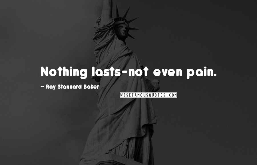 Ray Stannard Baker Quotes: Nothing lasts-not even pain.