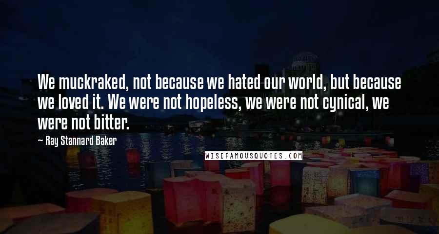 Ray Stannard Baker Quotes: We muckraked, not because we hated our world, but because we loved it. We were not hopeless, we were not cynical, we were not bitter.