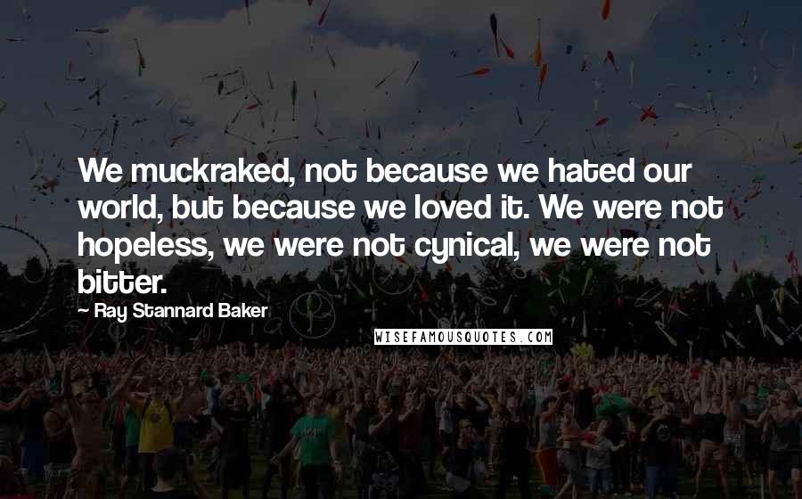 Ray Stannard Baker Quotes: We muckraked, not because we hated our world, but because we loved it. We were not hopeless, we were not cynical, we were not bitter.