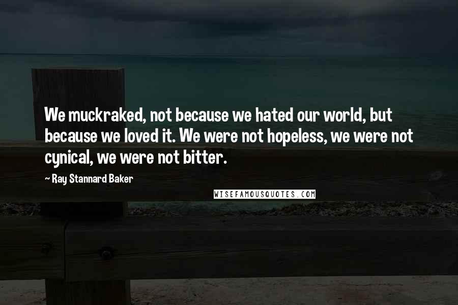 Ray Stannard Baker Quotes: We muckraked, not because we hated our world, but because we loved it. We were not hopeless, we were not cynical, we were not bitter.