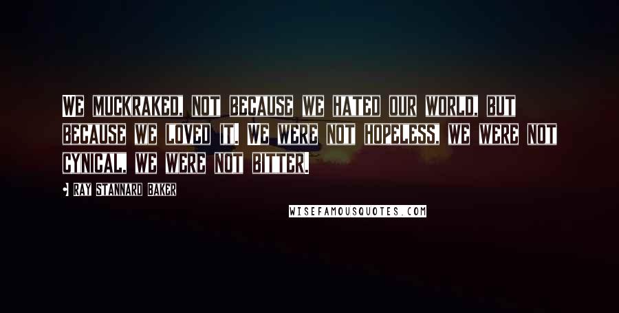 Ray Stannard Baker Quotes: We muckraked, not because we hated our world, but because we loved it. We were not hopeless, we were not cynical, we were not bitter.