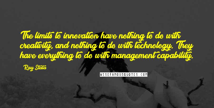 Ray Stata Quotes: The limits to innovation have nothing to do with creativity, and nothing to do with technology. They have everything to do with management capability.