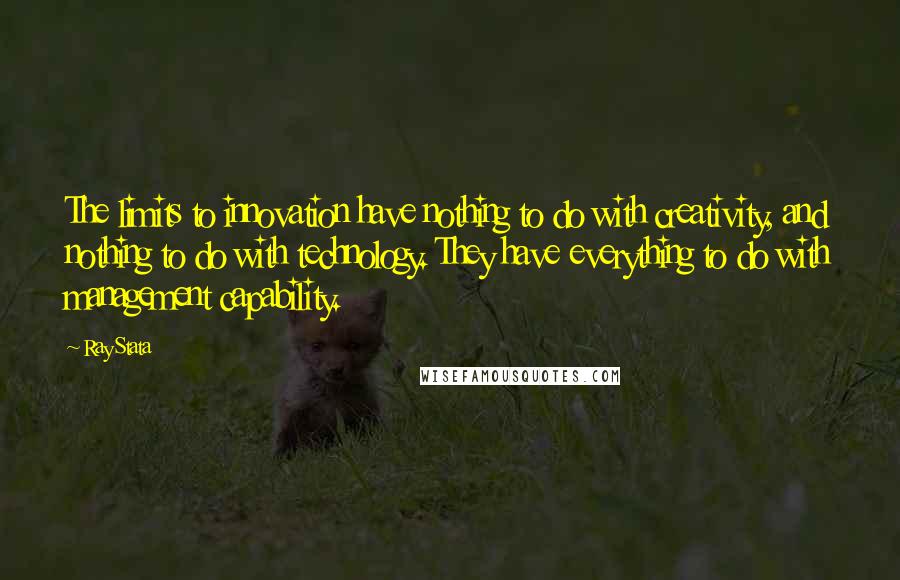 Ray Stata Quotes: The limits to innovation have nothing to do with creativity, and nothing to do with technology. They have everything to do with management capability.