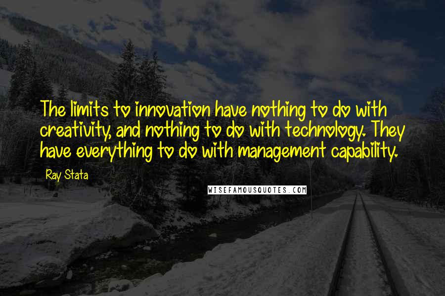 Ray Stata Quotes: The limits to innovation have nothing to do with creativity, and nothing to do with technology. They have everything to do with management capability.