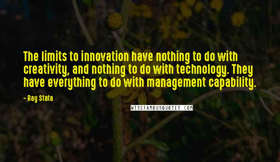 Ray Stata Quotes: The limits to innovation have nothing to do with creativity, and nothing to do with technology. They have everything to do with management capability.