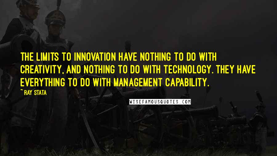 Ray Stata Quotes: The limits to innovation have nothing to do with creativity, and nothing to do with technology. They have everything to do with management capability.