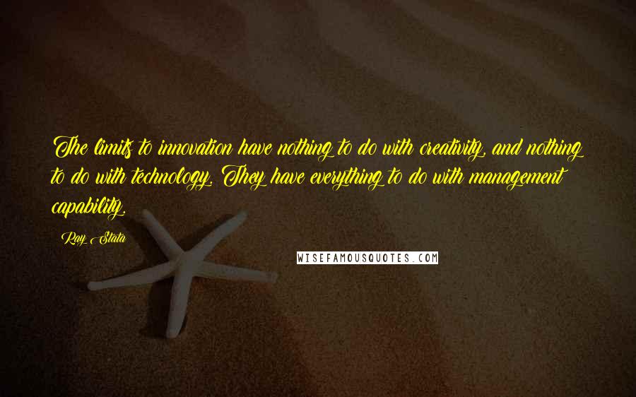 Ray Stata Quotes: The limits to innovation have nothing to do with creativity, and nothing to do with technology. They have everything to do with management capability.