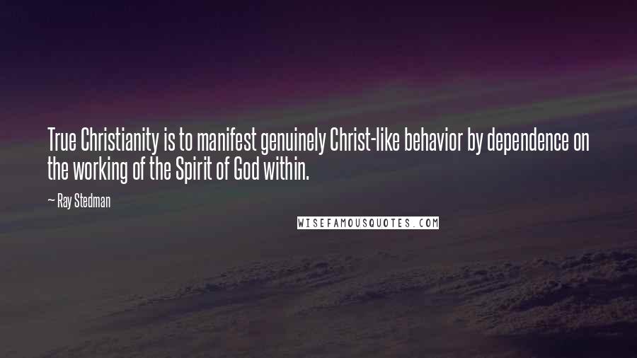 Ray Stedman Quotes: True Christianity is to manifest genuinely Christ-like behavior by dependence on the working of the Spirit of God within.