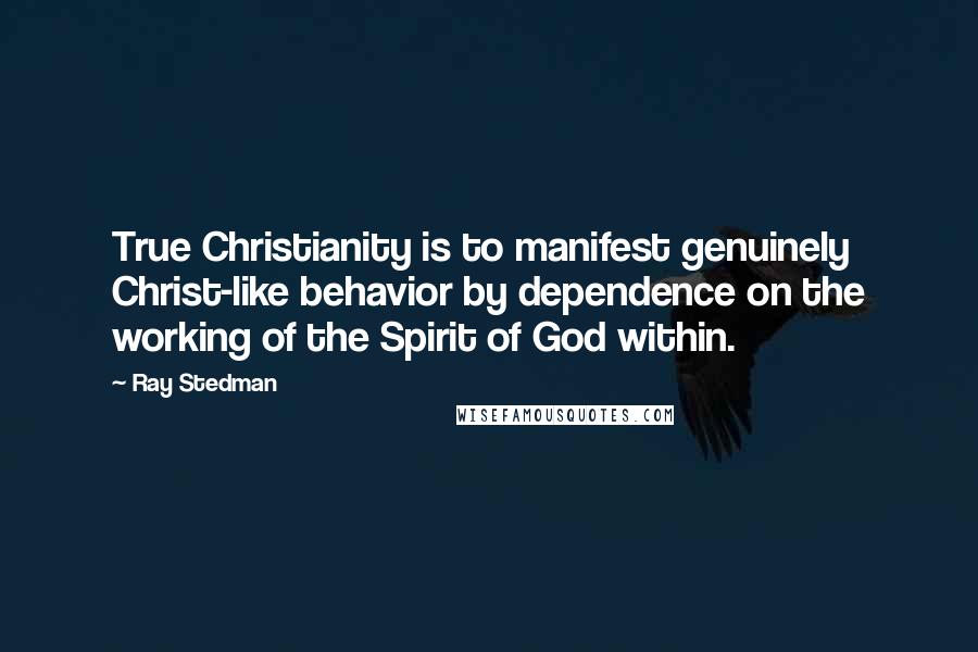 Ray Stedman Quotes: True Christianity is to manifest genuinely Christ-like behavior by dependence on the working of the Spirit of God within.