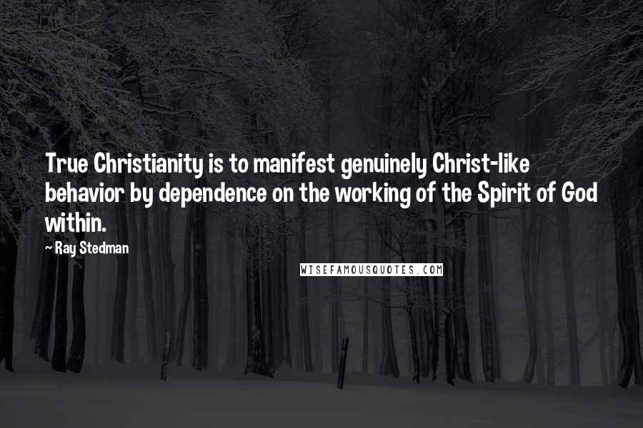 Ray Stedman Quotes: True Christianity is to manifest genuinely Christ-like behavior by dependence on the working of the Spirit of God within.