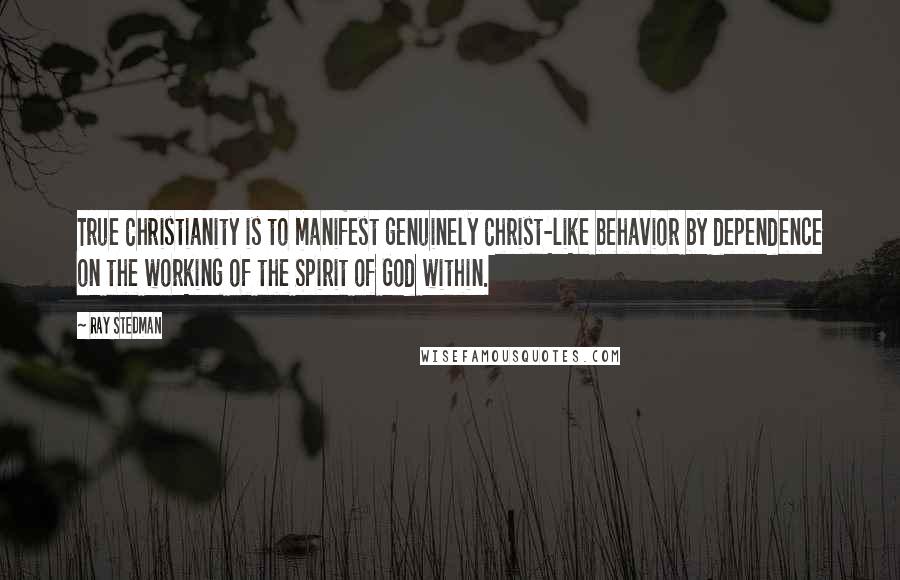 Ray Stedman Quotes: True Christianity is to manifest genuinely Christ-like behavior by dependence on the working of the Spirit of God within.
