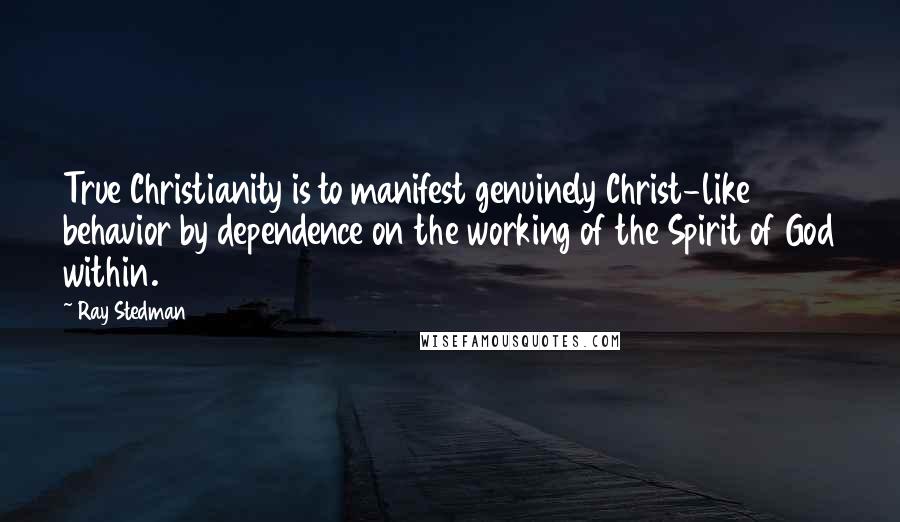 Ray Stedman Quotes: True Christianity is to manifest genuinely Christ-like behavior by dependence on the working of the Spirit of God within.