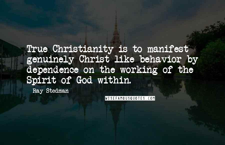 Ray Stedman Quotes: True Christianity is to manifest genuinely Christ-like behavior by dependence on the working of the Spirit of God within.