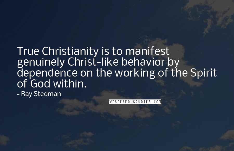 Ray Stedman Quotes: True Christianity is to manifest genuinely Christ-like behavior by dependence on the working of the Spirit of God within.