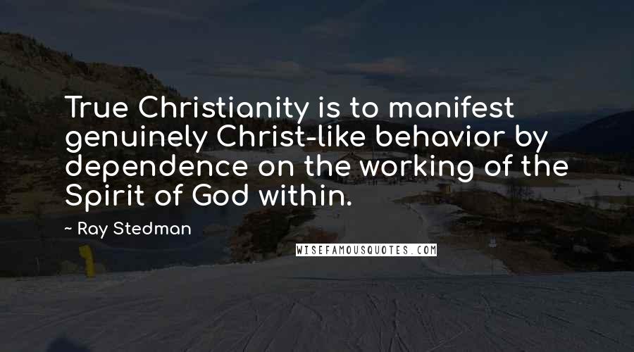 Ray Stedman Quotes: True Christianity is to manifest genuinely Christ-like behavior by dependence on the working of the Spirit of God within.