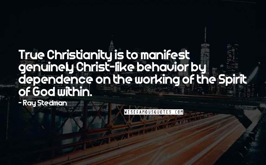 Ray Stedman Quotes: True Christianity is to manifest genuinely Christ-like behavior by dependence on the working of the Spirit of God within.