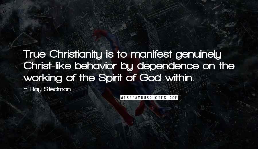 Ray Stedman Quotes: True Christianity is to manifest genuinely Christ-like behavior by dependence on the working of the Spirit of God within.