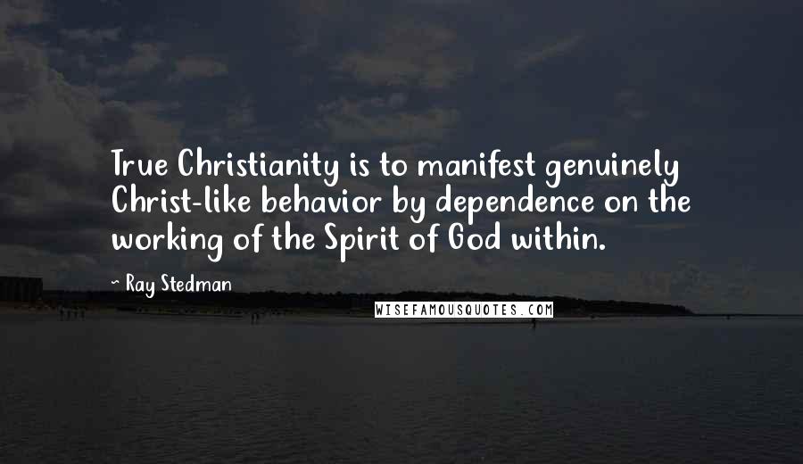 Ray Stedman Quotes: True Christianity is to manifest genuinely Christ-like behavior by dependence on the working of the Spirit of God within.