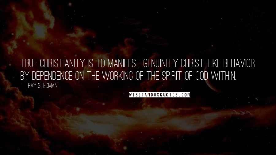 Ray Stedman Quotes: True Christianity is to manifest genuinely Christ-like behavior by dependence on the working of the Spirit of God within.