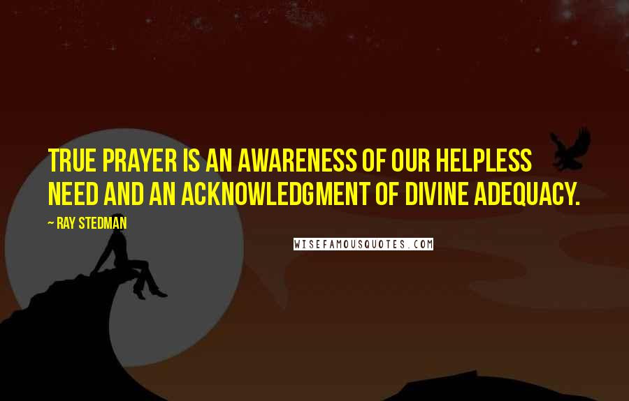 Ray Stedman Quotes: True prayer is an awareness of our helpless need and an acknowledgment of divine adequacy.