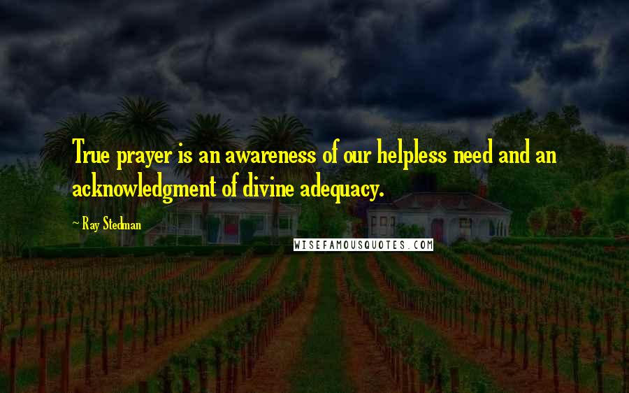 Ray Stedman Quotes: True prayer is an awareness of our helpless need and an acknowledgment of divine adequacy.