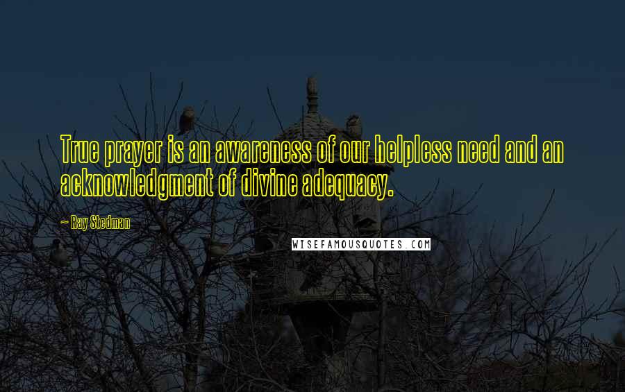 Ray Stedman Quotes: True prayer is an awareness of our helpless need and an acknowledgment of divine adequacy.