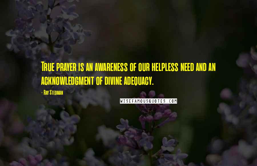 Ray Stedman Quotes: True prayer is an awareness of our helpless need and an acknowledgment of divine adequacy.