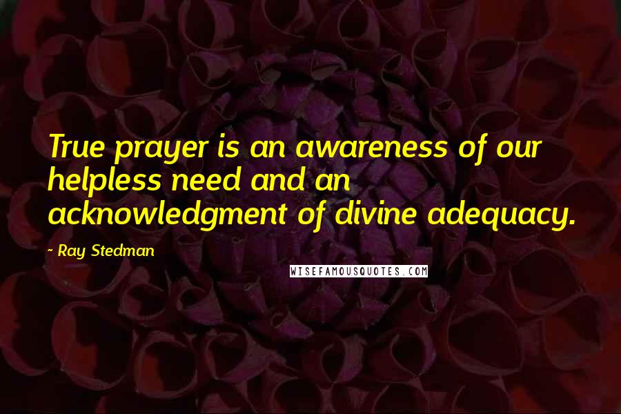 Ray Stedman Quotes: True prayer is an awareness of our helpless need and an acknowledgment of divine adequacy.