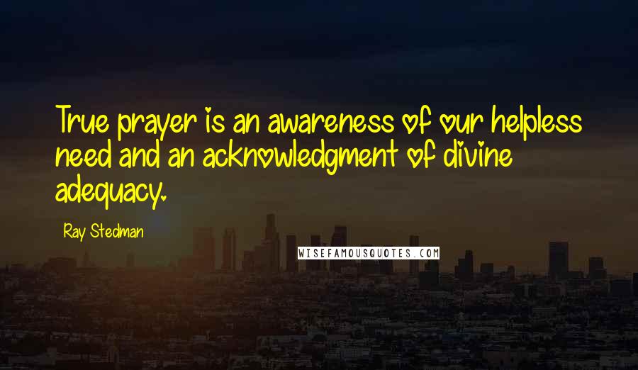 Ray Stedman Quotes: True prayer is an awareness of our helpless need and an acknowledgment of divine adequacy.