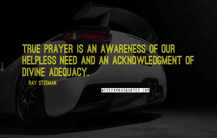 Ray Stedman Quotes: True prayer is an awareness of our helpless need and an acknowledgment of divine adequacy.