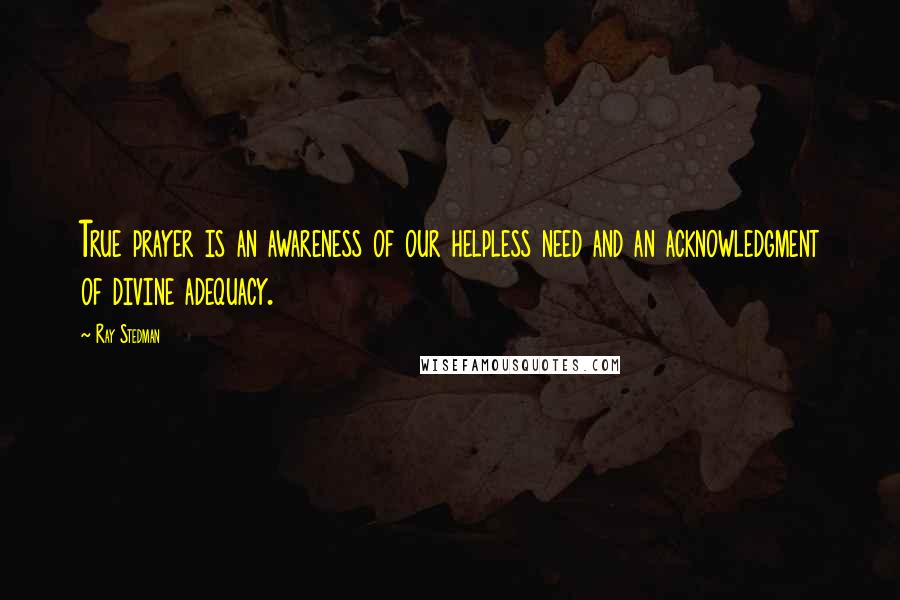 Ray Stedman Quotes: True prayer is an awareness of our helpless need and an acknowledgment of divine adequacy.