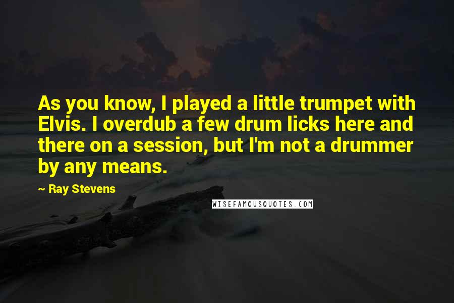 Ray Stevens Quotes: As you know, I played a little trumpet with Elvis. I overdub a few drum licks here and there on a session, but I'm not a drummer by any means.