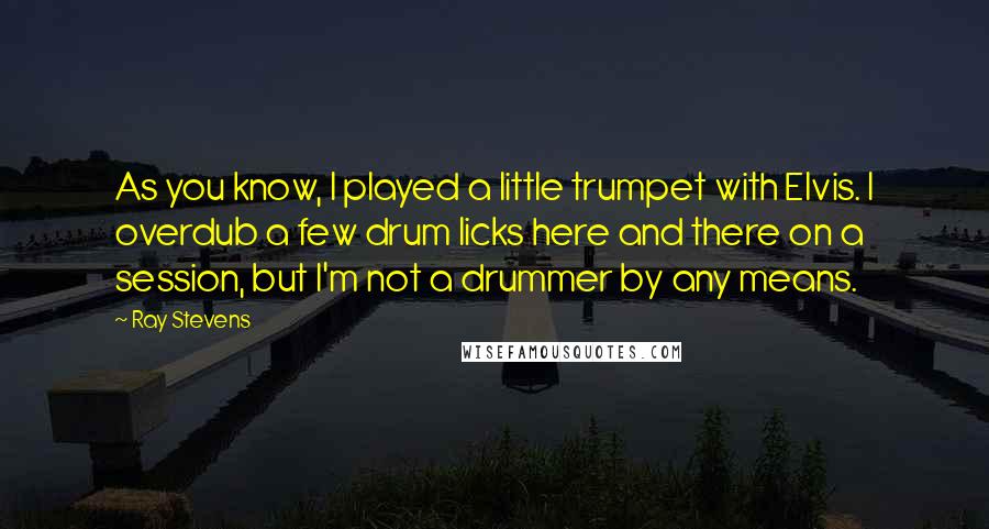 Ray Stevens Quotes: As you know, I played a little trumpet with Elvis. I overdub a few drum licks here and there on a session, but I'm not a drummer by any means.