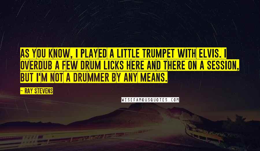 Ray Stevens Quotes: As you know, I played a little trumpet with Elvis. I overdub a few drum licks here and there on a session, but I'm not a drummer by any means.