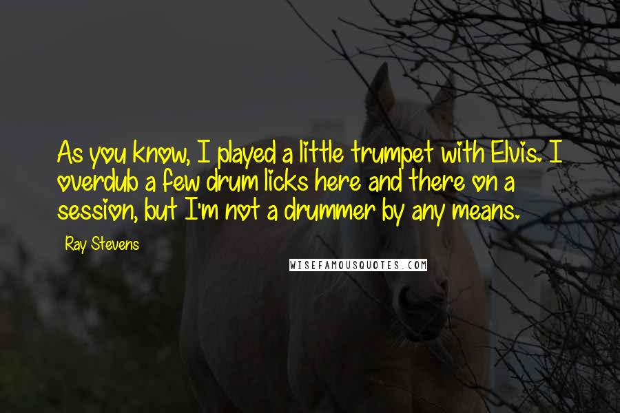 Ray Stevens Quotes: As you know, I played a little trumpet with Elvis. I overdub a few drum licks here and there on a session, but I'm not a drummer by any means.