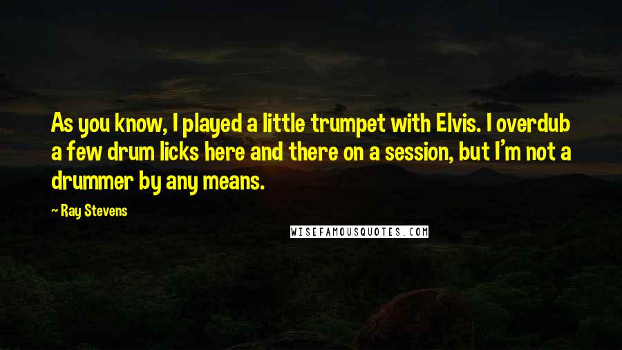 Ray Stevens Quotes: As you know, I played a little trumpet with Elvis. I overdub a few drum licks here and there on a session, but I'm not a drummer by any means.